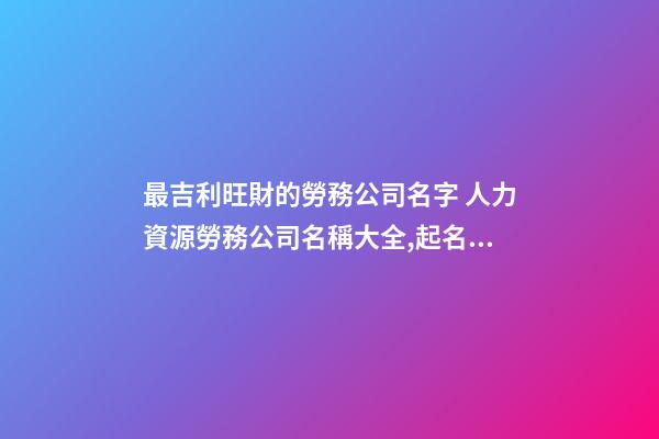 最吉利旺財的勞務公司名字 人力資源勞務公司名稱大全,起名之家-第1張-公司起名-玄機派